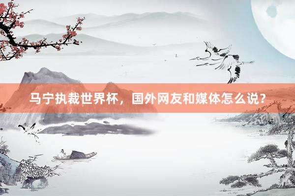 马宁执裁世界杯，国外网友和媒体怎么说？