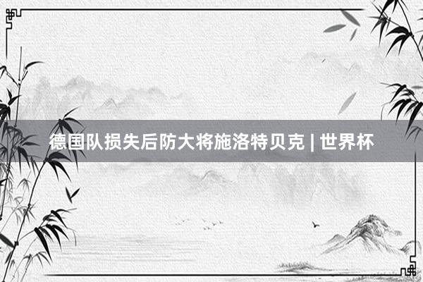 德国队损失后防大将施洛特贝克 | 世界杯