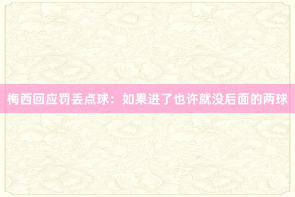 梅西回应罚丢点球：如果进了也许就没后面的两球