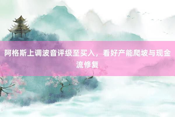 阿格斯上调波音评级至买入，看好产能爬坡与现金流修复