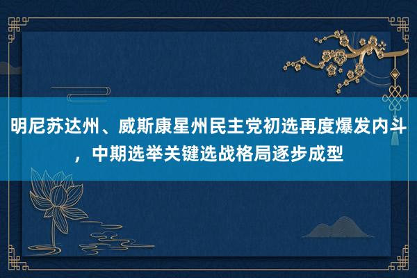 明尼苏达州、威斯康星州民主党初选再度爆发内斗，中期选举关键选战格局逐步成型