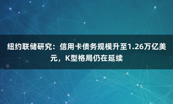 纽约联储研究：信用卡债务规模升至1.26万亿美元，K型格局仍在延续