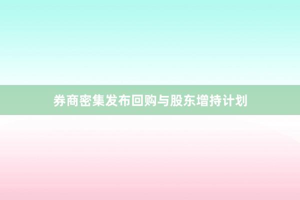 券商密集发布回购与股东增持计划