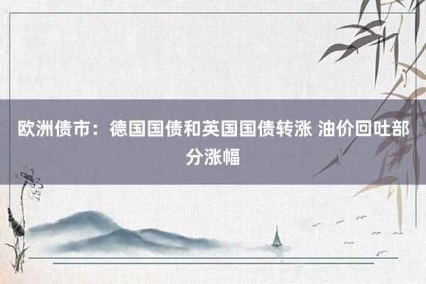 欧洲债市：德国国债和英国国债转涨 油价回吐部分涨幅