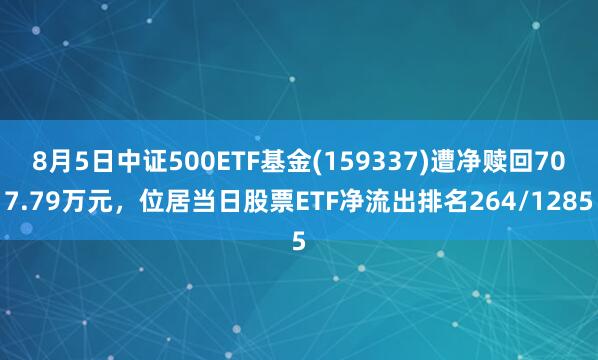 8月5日中证500ETF基金(159337)遭净赎回707.79万元，位居当日股票ETF净流出排名264/1285