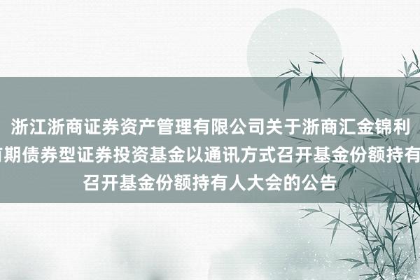 浙江浙商证券资产管理有限公司关于浙商汇金锦利增强30天持有期债券型证券投资基金以通讯方式召开基金份额持有人大会的公告