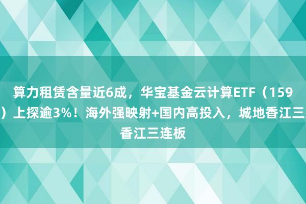 算力租赁含量近6成，华宝基金云计算ETF（159099）上探逾3%！海外强映射+国内高投入，城地香江三连板