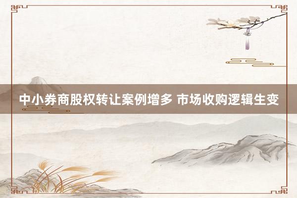 中小券商股权转让案例增多 市场收购逻辑生变