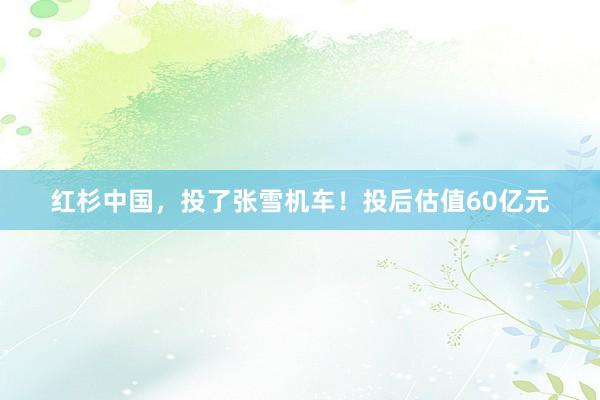红杉中国，投了张雪机车！投后估值60亿元