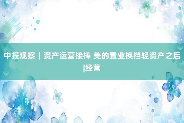 中报观察｜资产运营接棒 美的置业换挡轻资产之后|经营