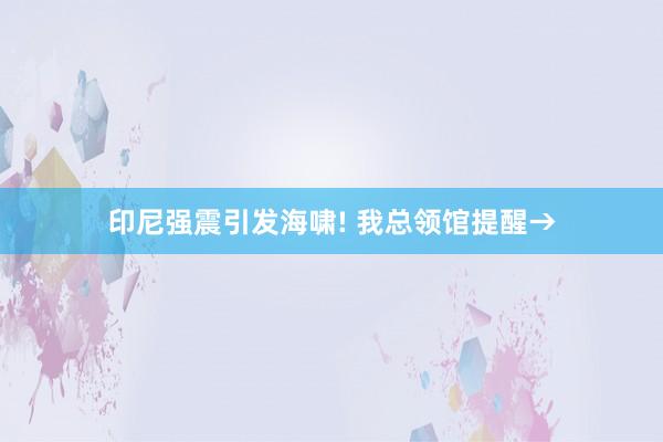 印尼强震引发海啸! 我总领馆提醒→