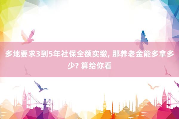 多地要求3到5年社保全额实缴, 那养老金能多拿多少? 算给你看