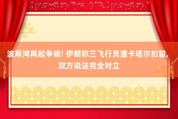 波斯湾再起争端! 伊朗称三飞行员遭卡塔尔扣留, 双方说法完全对立