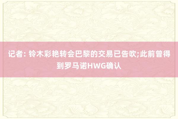 记者: 铃木彩艳转会巴黎的交易已告吹;此前曾得到罗马诺HWG确认