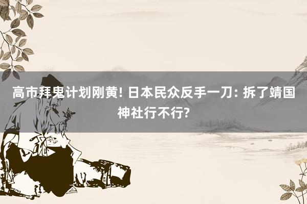 高市拜鬼计划刚黄! 日本民众反手一刀: 拆了靖国神社行不行?