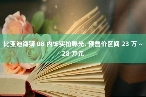 比亚迪海狮 08 内饰实拍曝光, 预售价区间 23 万 ~28 万元