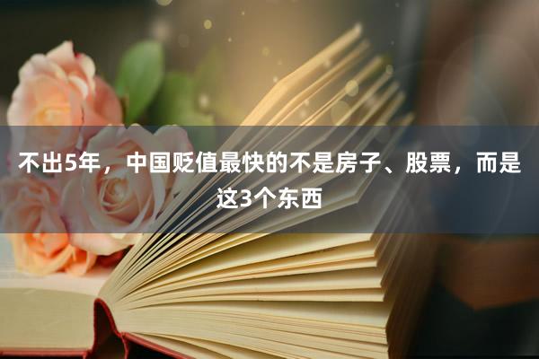 不出5年，中国贬值最快的不是房子、股票，而是这3个东西