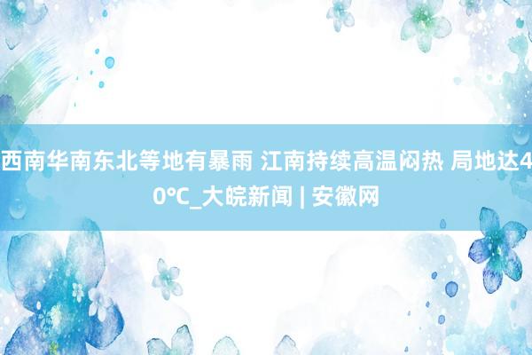 西南华南东北等地有暴雨 江南持续高温闷热 局地达40℃_大皖新闻 | 安徽网