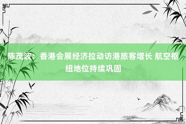 陈茂波：香港会展经济拉动访港旅客增长 航空枢纽地位持续巩固