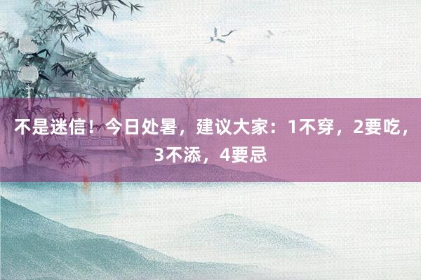 不是迷信！今日处暑，建议大家：1不穿，2要吃，3不添，4要忌