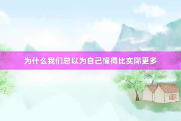 为什么我们总以为自己懂得比实际更多