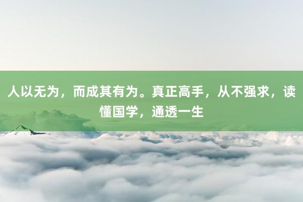 人以无为，而成其有为。真正高手，从不强求，读懂国学，通透一生