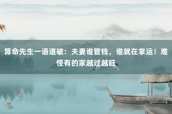 算命先生一语道破：夫妻谁管钱，谁就在掌运！难怪有的家越过越旺