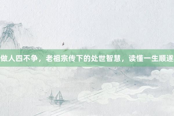 做人四不争，老祖宗传下的处世智慧，读懂一生顺遂