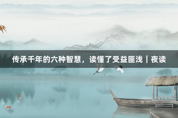 传承千年的六种智慧，读懂了受益匪浅｜夜读