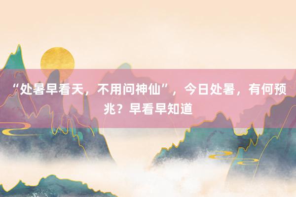 “处暑早看天，不用问神仙”，今日处暑，有何预兆？早看早知道