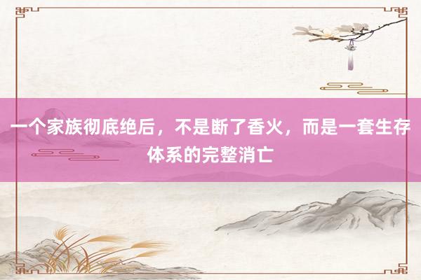 一个家族彻底绝后，不是断了香火，而是一套生存体系的完整消亡