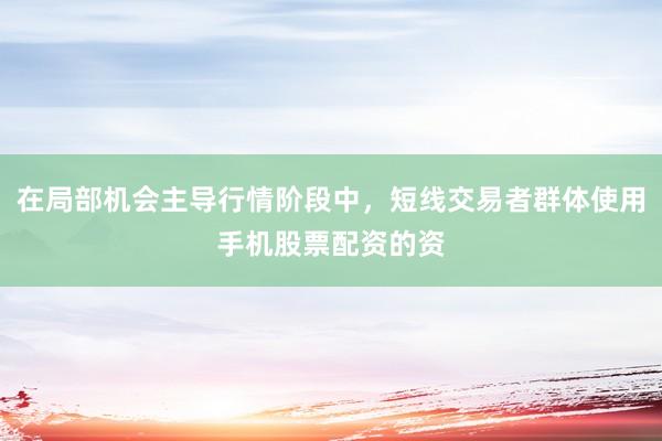 在局部机会主导行情阶段中，短线交易者群体使用手机股票配资的资