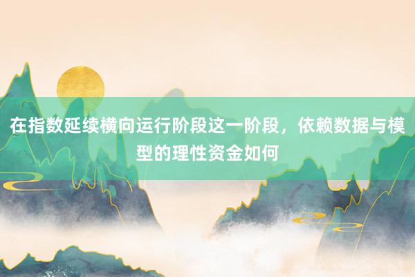 在指数延续横向运行阶段这一阶段，依赖数据与模型的理性资金如何