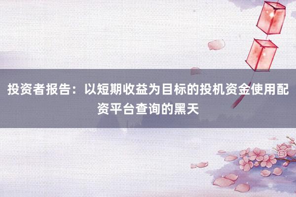 投资者报告：以短期收益为目标的投机资金使用配资平台查询的黑天