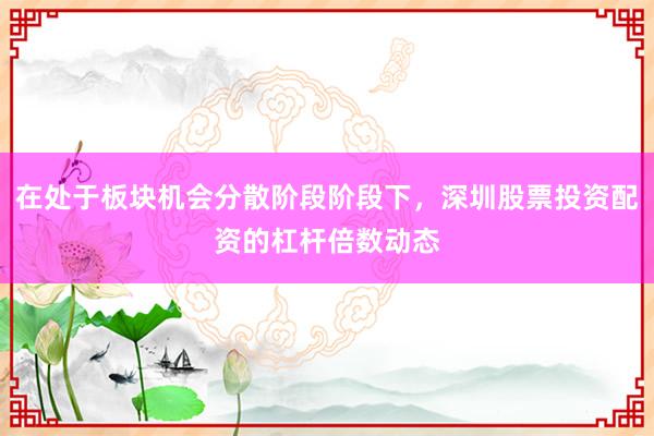 在处于板块机会分散阶段阶段下，深圳股票投资配资的杠杆倍数动态