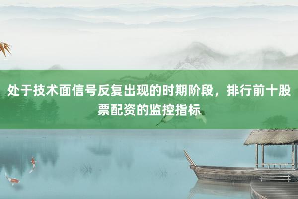 处于技术面信号反复出现的时期阶段，排行前十股票配资的监控指标