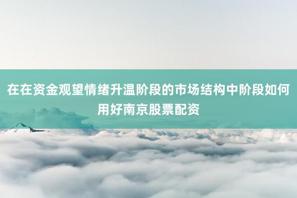 在在资金观望情绪升温阶段的市场结构中阶段如何用好南京股票配资