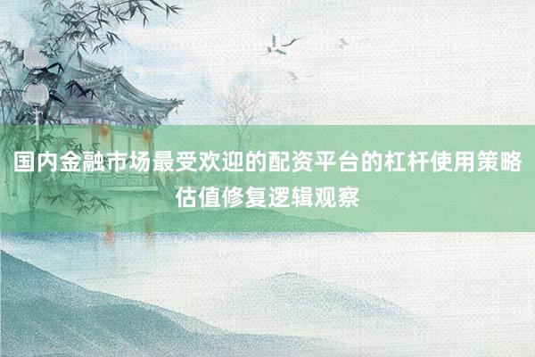国内金融市场最受欢迎的配资平台的杠杆使用策略估值修复逻辑观察