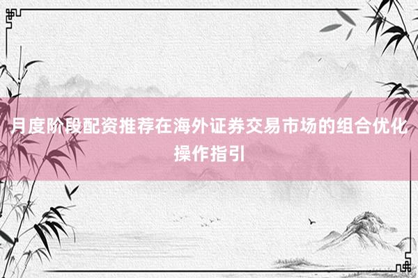 月度阶段配资推荐在海外证券交易市场的组合优化操作指引