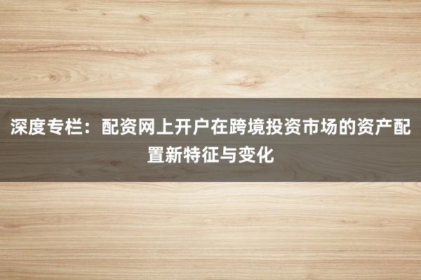 深度专栏：配资网上开户在跨境投资市场的资产配置新特征与变化