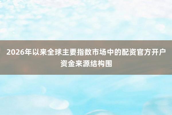2026年以来全球主要指数市场中的配资官方开户资金来源结构围