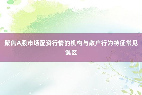 聚焦A股市场配资行情的机构与散户行为特征常见误区