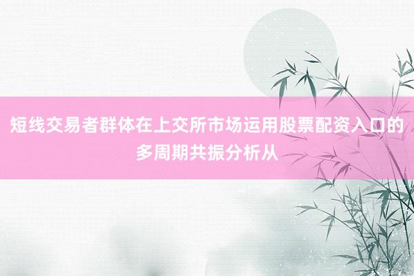 短线交易者群体在上交所市场运用股票配资入口的多周期共振分析从