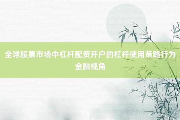 全球股票市场中杠杆配资开户的杠杆使用策略行为金融视角