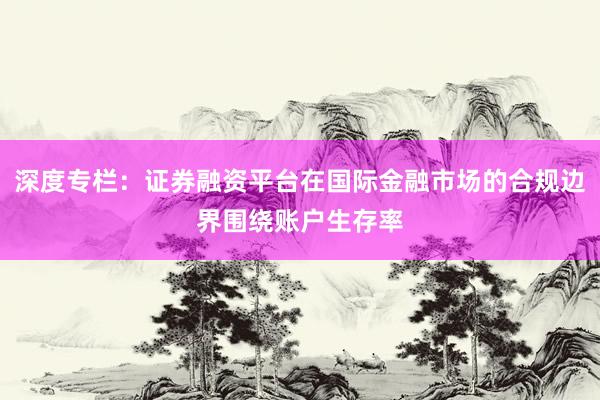 深度专栏：证券融资平台在国际金融市场的合规边界围绕账户生存率