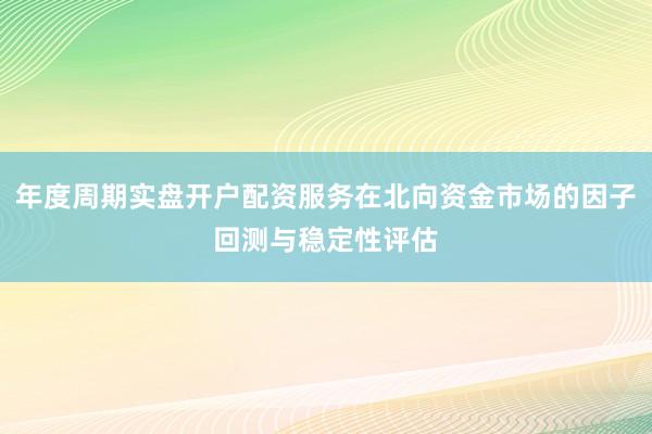 年度周期实盘开户配资服务在北向资金市场的因子回测与稳定性评估