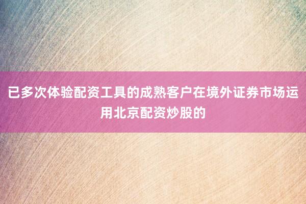 已多次体验配资工具的成熟客户在境外证券市场运用北京配资炒股的
