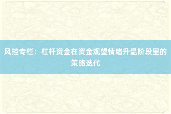风控专栏：杠杆资金在资金观望情绪升温阶段里的策略迭代