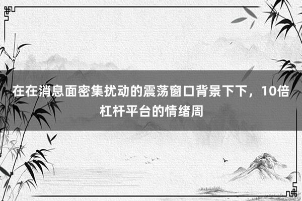在在消息面密集扰动的震荡窗口背景下下，10倍杠杆平台的情绪周