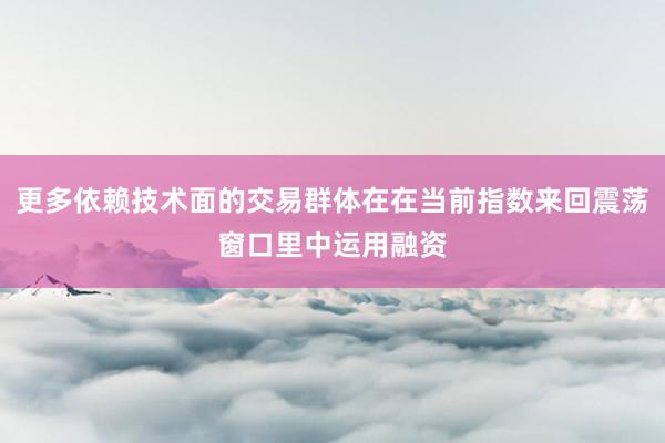 更多依赖技术面的交易群体在在当前指数来回震荡窗口里中运用融资